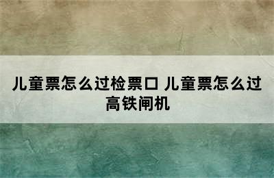 儿童票怎么过检票口 儿童票怎么过高铁闸机